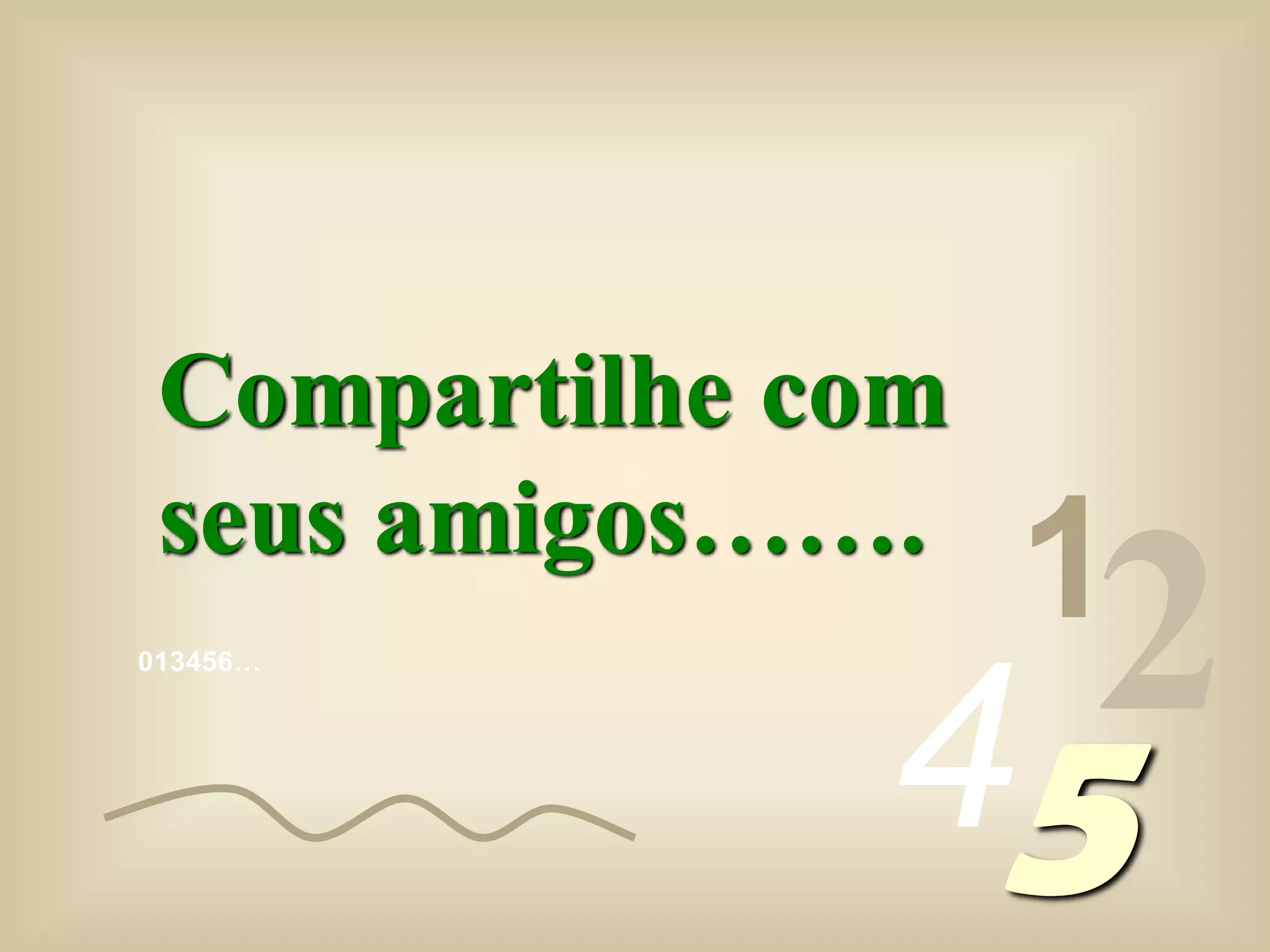 013456…
1
245
Compartilhe com
seus amigos…….