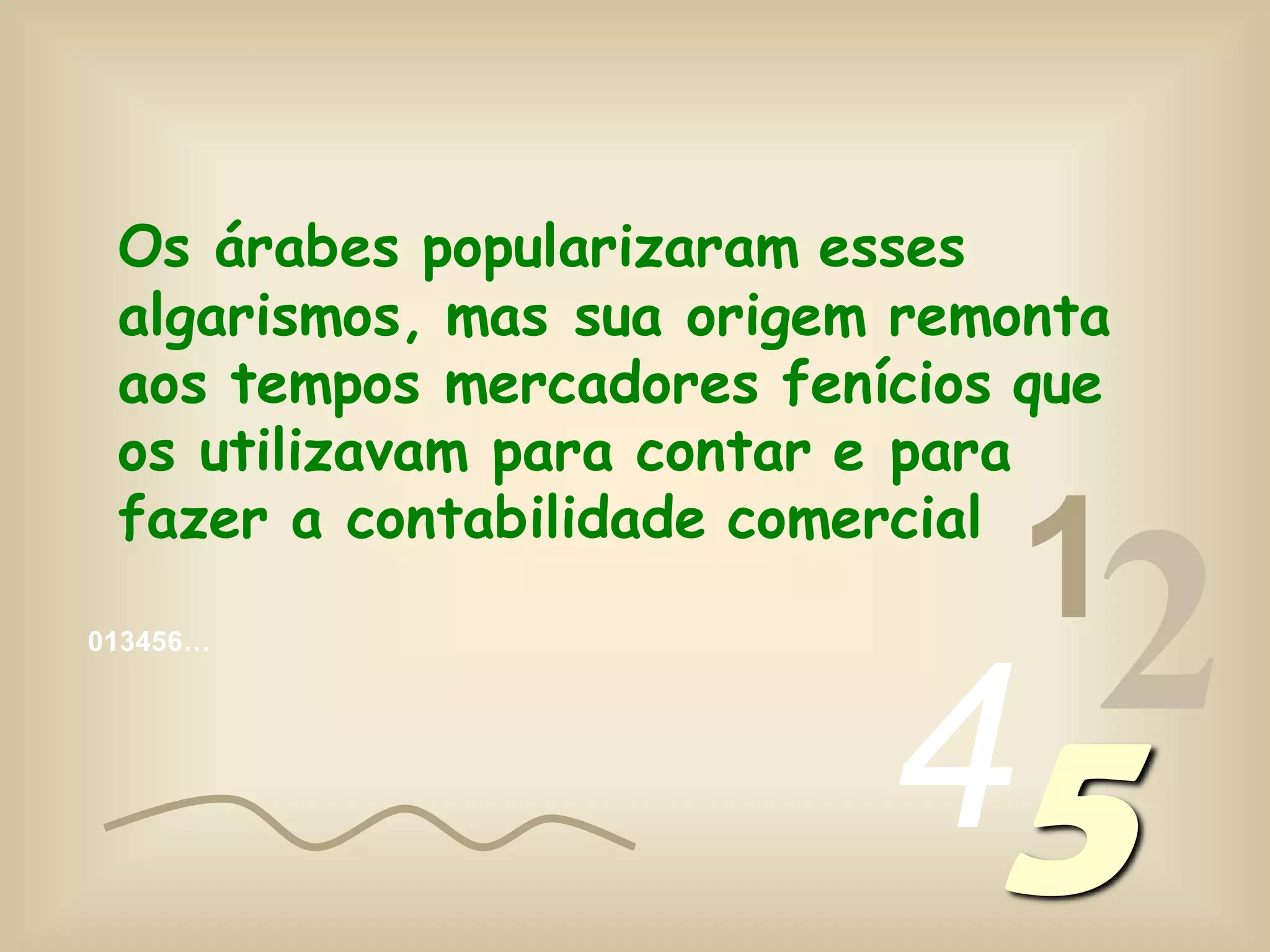 013456…
1
245
Os árabes popularizaram esses
algarismos, mas sua origem remonta
aos tempos mercadores fenícios que
os utilizavam para contar e para
fazer a contabilidade comercial