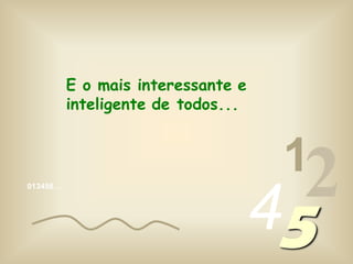 013456…
1
245
E o mais interessante e
inteligente de todos...
 
