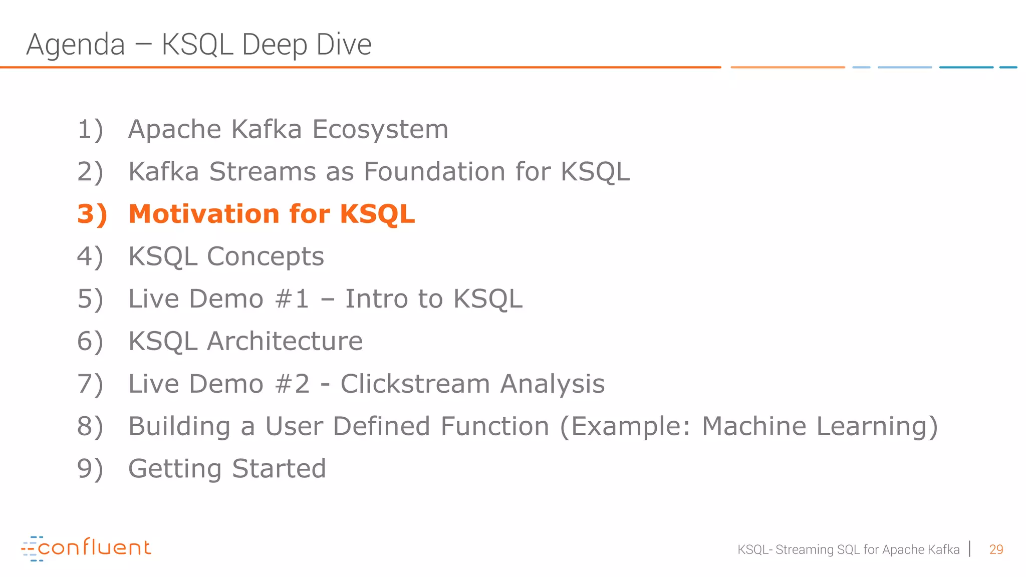 29KSQL- Streaming SQL for Apache Kafka Agenda – KSQL Deep Dive 1) Apache Kafka Ecosystem 2) Kafka Streams as Foundation for KSQL 3) Motivation for KSQL 4) KSQL Concepts 5) Live Demo #1 – Intro to KSQL 6) KSQL Architecture 7) Live Demo #2 - Clickstream Analysis 8) Building a User Defined Function (Example: Machine Learning) 9) Getting Started 