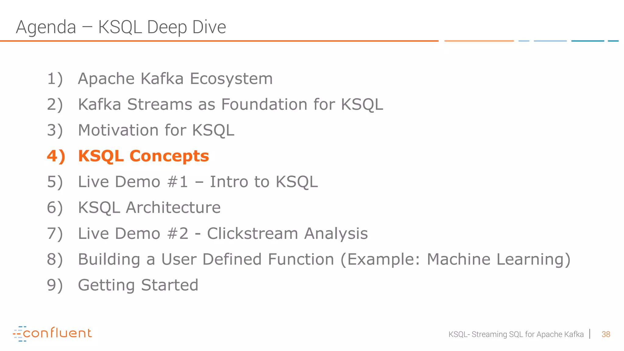 38KSQL- Streaming SQL for Apache Kafka Agenda – KSQL Deep Dive 1) Apache Kafka Ecosystem 2) Kafka Streams as Foundation for KSQL 3) Motivation for KSQL 4) KSQL Concepts 5) Live Demo #1 – Intro to KSQL 6) KSQL Architecture 7) Live Demo #2 - Clickstream Analysis 8) Building a User Defined Function (Example: Machine Learning) 9) Getting Started 