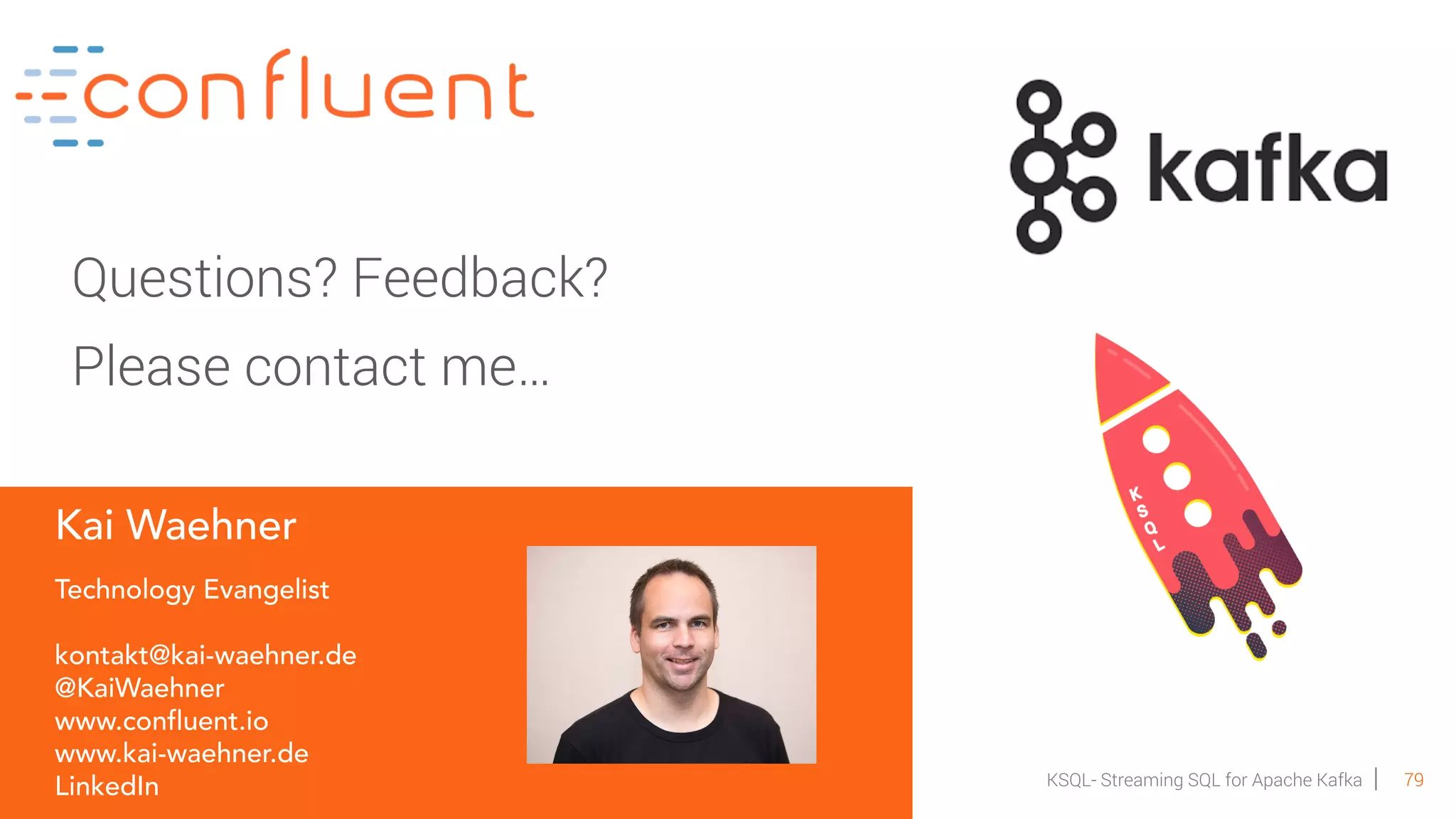 79KSQL- Streaming SQL for Apache Kafka Kai Waehner Technology Evangelist kontakt@kai-waehner.de @KaiWaehner www.confluent.io www.kai-waehner.de LinkedIn Questions? Feedback? Please contact me… 
