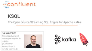 1Confidential
KSQL
The Open Source Streaming SQL Engine for Apache Kafka
Kai Waehner
Technology Evangelist
kontakt@kai-waehner.de
LinkedIn
@KaiWaehner
www.confluent.io
www.kai-waehner.de
 