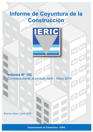 Informe N° 152
Correspondiente al período Abril – Mayo 2018
Informe de Coyuntura de la
Construcción
Buenos Aires | Junio 2018
Departamento de Estadística - IERIC
 