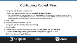 Configuring Routed IPsec
● Navigate to Interfaces > Assignments
● Pick the new ipsecX interface from the Available Network...