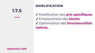1.7.5
septembre 2018
SIMPLIFICATION
✔ Modification des prix spécifiques
✔ Emplacement des stocks
✔ Optimisation des foncti...