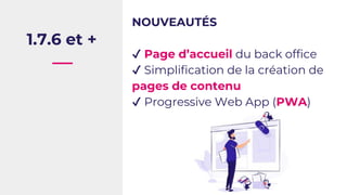 1.7.6 et +
NOUVEAUTÉS
✔ Page d’accueil du back office
✔ Simplification de la création de
pages de contenu
✔ Progressive We...