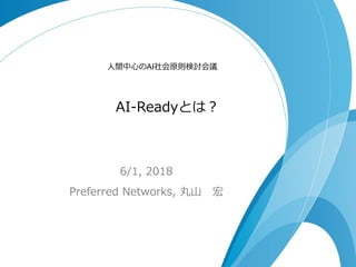 AI-Readyとは？
6/1, 2018
Preferred Networks, 丸山 宏
人間中心のAI社会原則検討会議
 