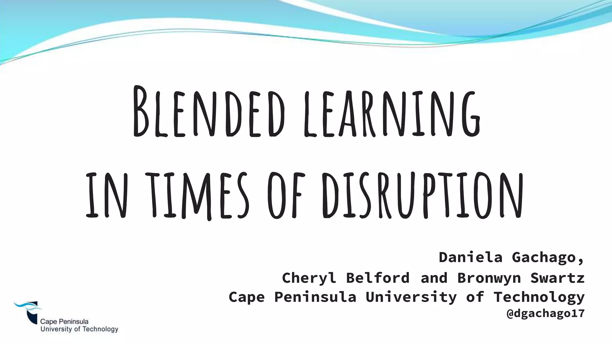 Daniela Gachago,
Cheryl Belford and Bronwyn Swartz
Cape Peninsula University of Technology
@dgachago17
Blended learning
in times of disruption
 