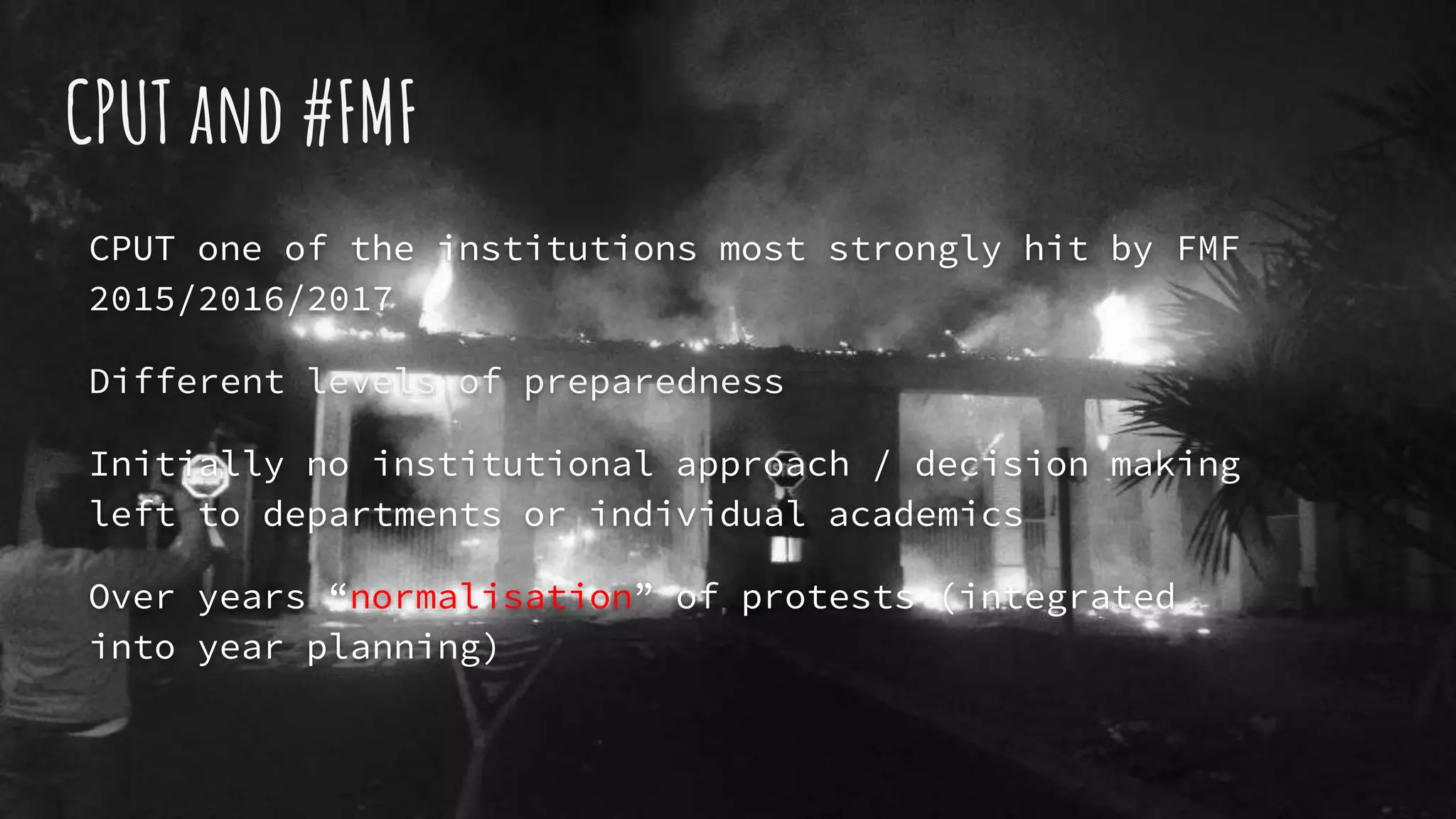 CPUT and #FMF
CPUT one of the institutions most strongly hit by FMF
2015/2016/2017
Different levels of preparedness
Initially no institutional approach / decision making
left to departments or individual academics
Over years “normalisation” of protests (integrated
into year planning)
 