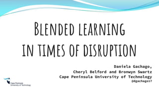 Daniela Gachago,
Cheryl Belford and Bronwyn Swartz
Cape Peninsula University of Technology
@dgachago17
Blended learning
in times of disruption
 
