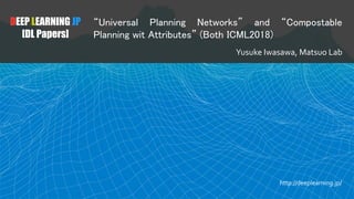 DEEP LEARNING JP
[DL Papers]
“Universal Planning Networks” and “Compostable
Planning wit Attributes” (Both ICML2018)
Yusuke Iwasawa, Matsuo Lab
http://deeplearning.jp/
 