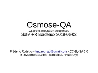 Osmose-QA
Qualité et intégration de données
SotM-FR Bordeaux 2018-06-03
Frédéric Rodrigo – fred.rodrigo@gmail.com - CC-By-SA 3.0
@fre2d@twitter.com - @fre2d@unixcorn.xyz
 