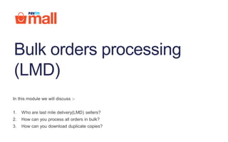 In this module we will discuss :-
1. Who are last mile delivery(LMD) sellers?
2. How can you process all orders in bulk?
3. How can you download duplicate copies?
Bulk orders processing
(LMD)
 