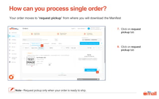 Your order moves to “request pickup” from where you will download the Manifest
How can you process single order?
Note– Request pickup only when your order is ready to ship.
8
7
Click on request
pickup tab
Click on request
pickup tab
7.
8.
 
