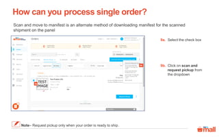 Scan and move to manifest is an alternate method of downloading manifest for the scanned
shipment on the panel
Select the check box9a.
How can you process single order?
Note– Request pickup only when your order is ready to ship.
9b
9a
Click on scan and
request pickup from
the dropdown
9b.
 