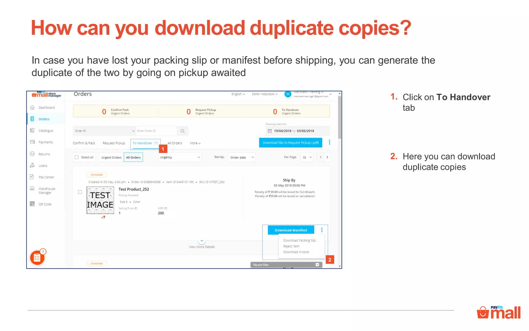 In case you have lost your packing slip or manifest before shipping, you can generate the
duplicate of the two by going on pickup awaited
How can you download duplicate copies?
1
2
Click on To Handover
tab
Here you can download
duplicate copies
1.
2.
 