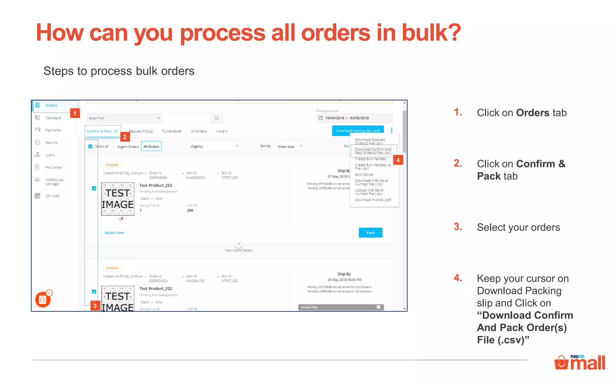 Steps to process bulk orders
How can you process all orders in bulk?
Click on Orders tab1.
Click on Confirm &
Pack tab
2.
3
4
Select your orders3.
Keep your cursor on
Download Packing
slip and Click on
“Download Confirm
And Pack Order(s)
File (.csv)”
4.
1
2
 