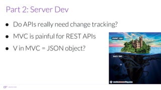 Part 2: Server Dev
● Do APIs really need change tracking?
● MVC is painful for REST APIs
● V in MVC = JSON object?
 