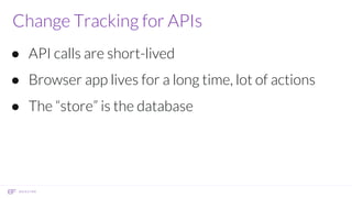 Change Tracking for APIs
● API calls are short-lived
● Browser app lives for a long time, lot of actions
● The “store” is the database
 
