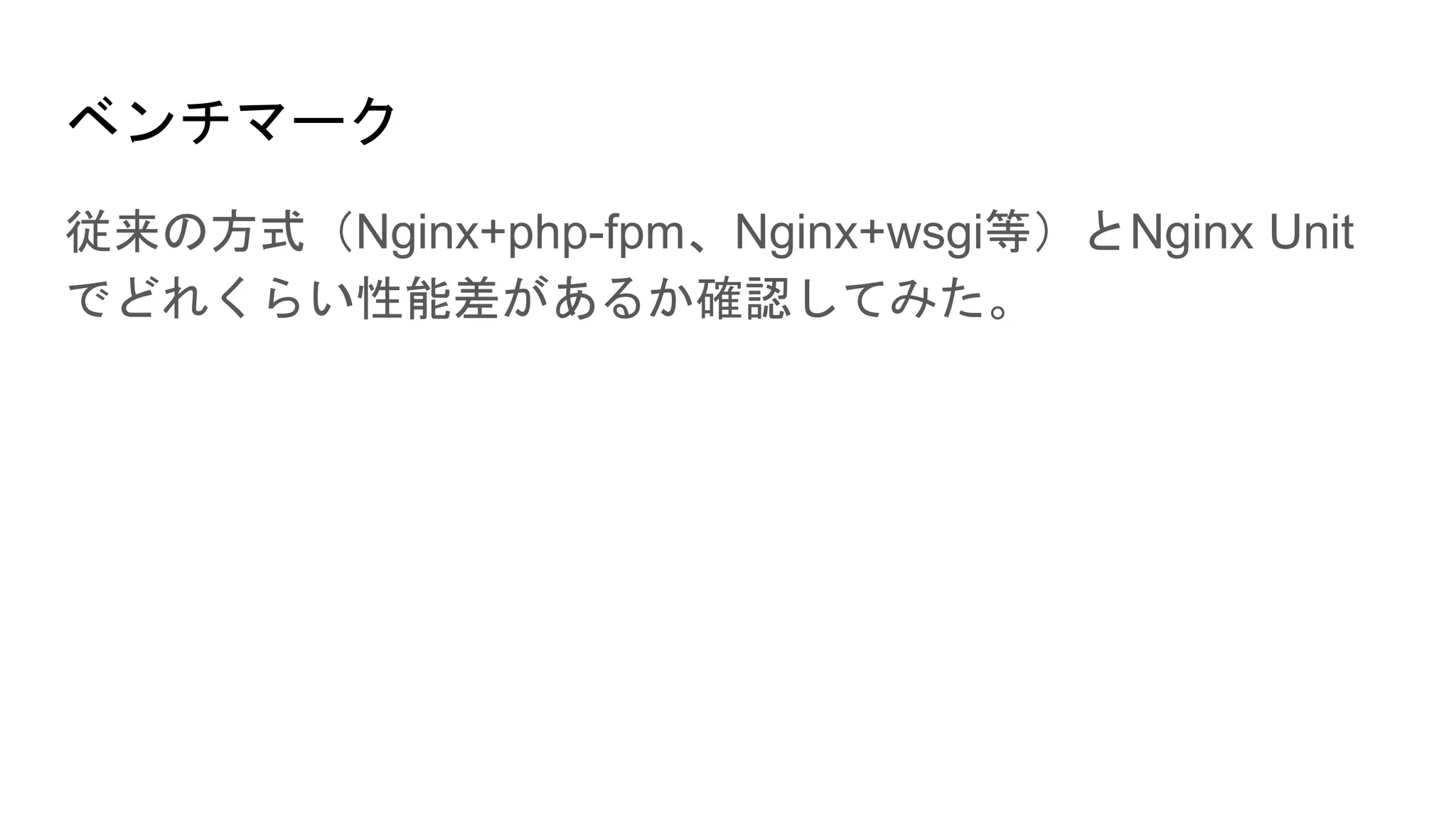 ベンチマーク
従来の方式（Nginx+php-fpm、Nginx+wsgi等）とNginx Unit
でどれくらい性能差があるか確認してみた。
 