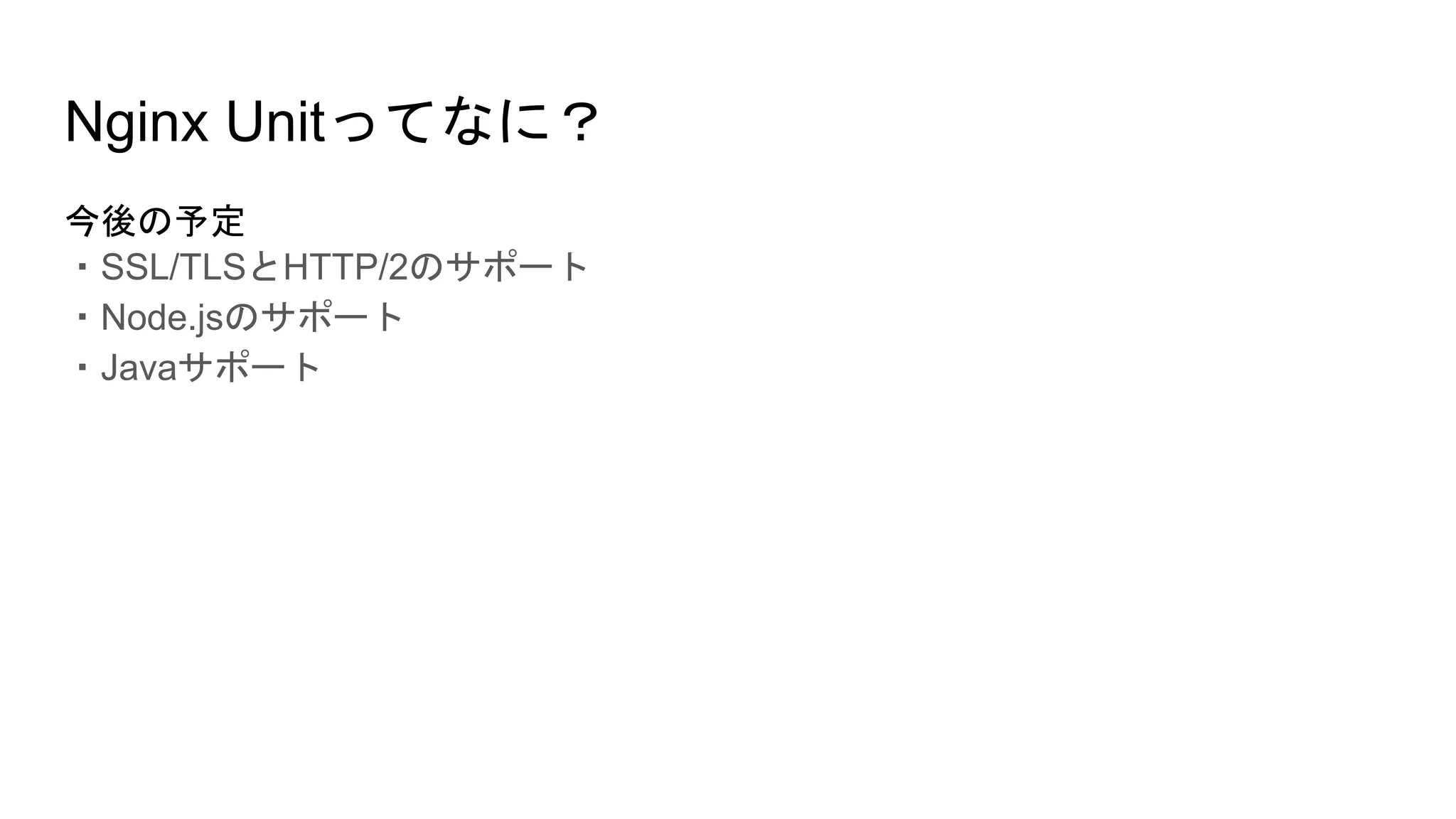 Nginx Unitってなに？
今後の予定
・SSL/TLSとHTTP/2のサポート
・Node.jsのサポート
・Javaサポート
 