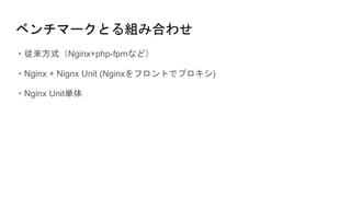 ベンチマークとる組み合わせ
・従来方式（Nginx+php-fpmなど）
・Nginx + Nignx Unit (Nginxをフロントでプロキシ)
・Nginx Unit単体
 