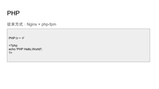 PHP
従来方式：Nginx + php-fpm
PHPコード
<?php
echo 'PHP Hello,World!';
?>
 