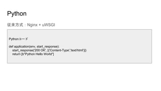 Python
従来方式：Nginx + uWSGI
Pythonコード
def application(env, start_response):
start_response('200 OK', [('Content-Type','text/html')])
return [b"Python Hello World"]
 