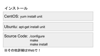 CentOS: yum install unit
インストール
※その他詳細はWebで！
Ubuntu: apt-get install unit
Source Code: ./configure
make
make install
 