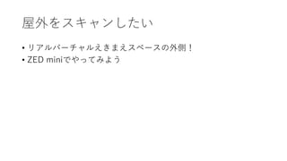 屋外をスキャンしたい
• リアルバーチャルえきまえスペースの外側！
• ZED miniでやってみよう
 