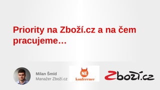 Milan Šmíd
Manažer Zboží.cz
Priority na Zboží.cz a na čem
pracujeme…
 