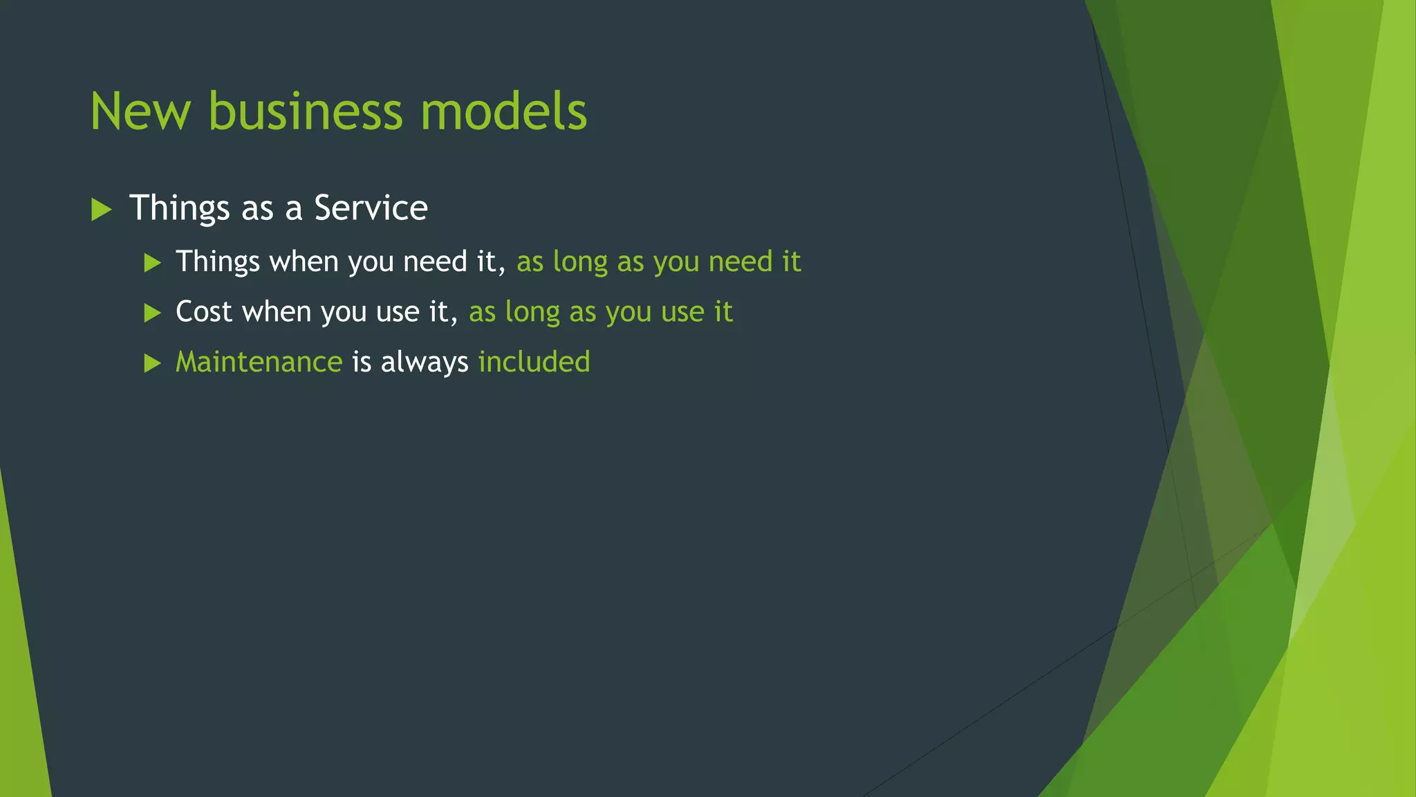 New business models
 Things as a Service
 Things when you need it, as long as you need it
 Cost when you use it, as long as you use it
 Maintenance is always included
 