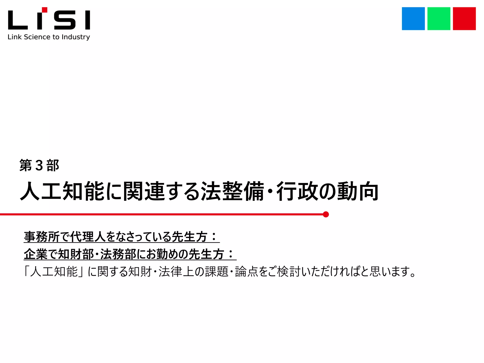 人工知能に関連する法整備・行政の動向
第３部
事務所で代理人をなさっている先生方：
企業で知財部・法務部にお勤めの先生方：
「人工知能」 に関する知財・法律上の課題・論点をご検討いただければと思います。
 