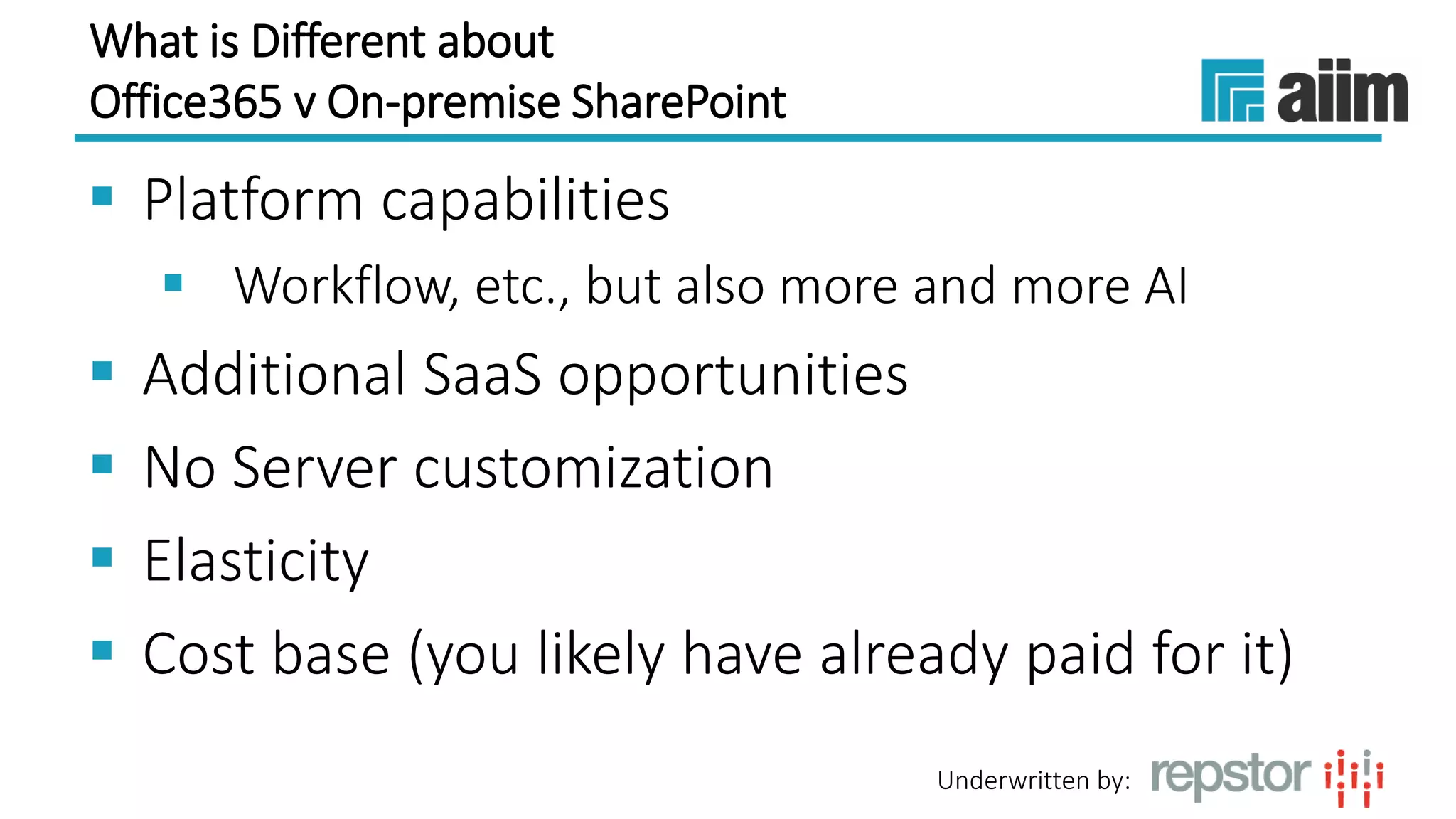 Underwritten by:
What is Different about
Office365 v On-premise SharePoint
 Platform capabilities
 Workflow, etc., but also more and more AI
 Additional SaaS opportunities
 No Server customization
 Elasticity
 Cost base (you likely have already paid for it)
 
