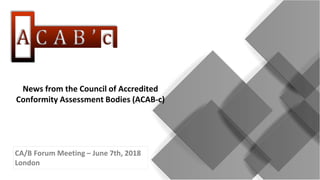CA/B Forum Meeting – June 7th, 2018
London
News from the Council of Accredited
Conformity Assessment Bodies (ACAB-c)
 