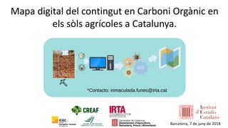 *Contacto: inmaculada.funes@irta.cat
Mapa digital del contingut en Carboni Orgànic en
els sòls agrícoles a Catalunya.
Barcelona, 7 de juny de 2018
 