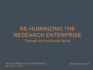 Gilles Frydman, 2018The Social Media & Clinical Trial Workshop
NCI, June 7, 2018
RE-HUMINIZING THE
RESEARCH ENTERPRISE
Through Art And Social Media
 