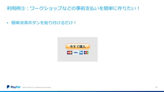 利用例③：ワークショップなどの事前支払いを簡単に作りたい！
©2016 PayPal Inc. Confidential and proprietary. 12
• 簡単決済ボタンを貼り付けるだけ！
 