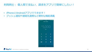 利用例⑥： 個人間で支払い、請求をアプリで簡単にしたい！
©2016 PayPal Inc. Confidential and proprietary. 15
• iPhoneとAndroidアプリでできます！
• プッシュ通知や連絡先連携など便利な機能満載
 