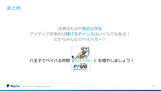 まとめ
©2016 PayPal Inc. Confidential and proprietary. 24
決済はもはや身近な存在
アイディアがあれば稼げるチャンスはいくらでもある！
だからみんなでペイパろー！
八王子でペイパる仲間（ペイパらー）を増やしましょう！
 