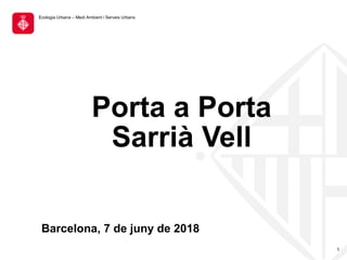 1
Barcelona, 7 de juny de 2018
Porta a Porta
Sarrià Vell
Ecologia Urbana – Medi Ambient i Serveis Urbans
 