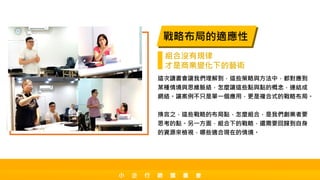 這次讀書會讓我們理解到，這些策略與方法中，都對應到
某種情境與思維脈絡，怎麼讓這些點與點的概念，連結成
網絡。讓案例不只是單一個應用，更是複合式的戰略布局。
換言之，這些戰略的布局點，怎麼組合，是我們創業者要
思考的點。另一方面，組合下的戰略，還需要回歸到自身
的資源來檢視，哪些適合現在的情境。
戰略布局的適應性
組合沒有規律
才是商業變化下的藝術
小 企 行 銷 讀 書 會
 
