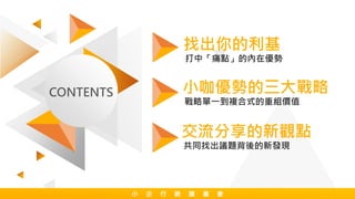 CONTENTS
小 企 行 銷 讀 書 會
找出你的利基
打中「痛點」的內在優勢
小咖優勢的三大戰略
戰略單一到複合式的重組價值
交流分享的新觀點
共同找出議題背後的新發現
 