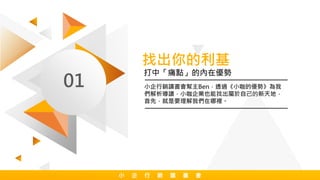 找出你的利基
01 小企行銷讀書會幫主Ben，透過《小咖的優勢》為我
們解析導讀，小咖企業也能找出屬於自己的新天地，
首先，就是要理解我們在哪裡。
打中「痛點」的內在優勢
小 企 行 銷 讀 書 會
 