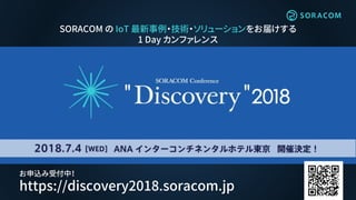 SORACOM の IoT 最新事例・技術・ソリューションをお届けする
1 Day カンファレンス
お申込み受付中！
https://discovery2018.soracom.jp
 