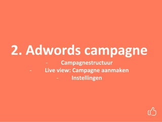 2. Adwords campagne
- Campagnestructuur
- Live view: Campagne aanmaken
- Instellingen
 