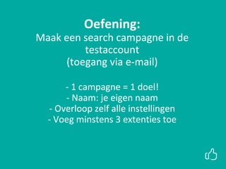 Oefening:
Maak een search campagne in de
testaccount
(toegang via e-mail)
- 1 campagne = 1 doel!
- Naam: je eigen naam
- Overloop zelf alle instellingen
- Voeg minstens 3 extenties toe
 