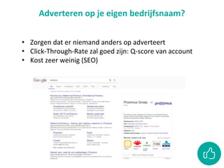 Adverteren op je eigen bedrijfsnaam?
• Zorgen dat er niemand anders op adverteert
• Click-Through-Rate zal goed zijn: Q-score van account
• Kost zeer weinig (SEO)
 