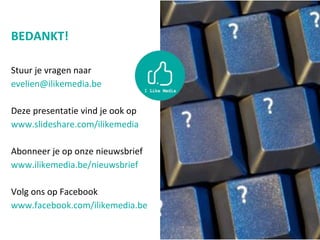 BEDANKT!
Stuur je vragen naar
evelien@ilikemedia.be
Deze presentatie vind je ook op
www.slideshare.com/ilikemedia
Abonneer je op onze nieuwsbrief
www.ilikemedia.be/nieuwsbrief
Volg ons op Facebook
www.facebook.com/ilikemedia.be
 